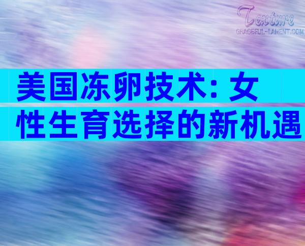 美国冻卵技术: 女性生育选择的新机遇